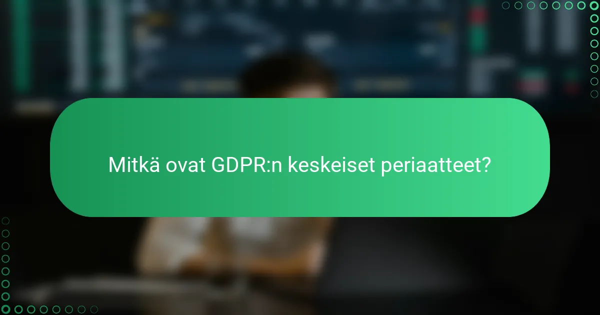 Mitkä ovat GDPR:n keskeiset periaatteet?