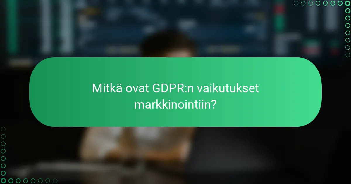 Mitkä ovat GDPR:n vaikutukset markkinointiin?
