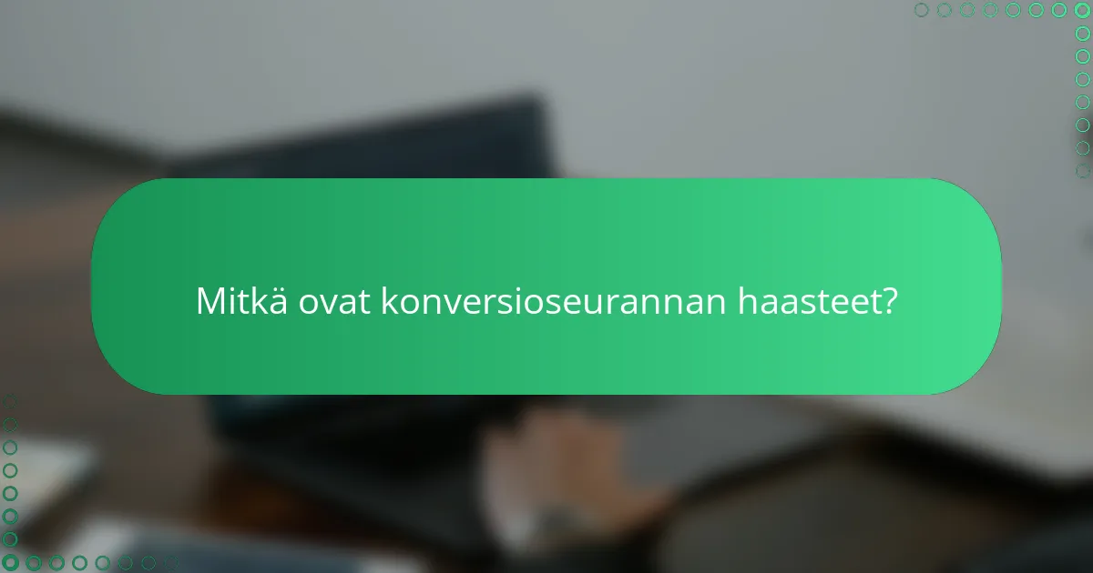Mitkä ovat konversioseurannan haasteet?