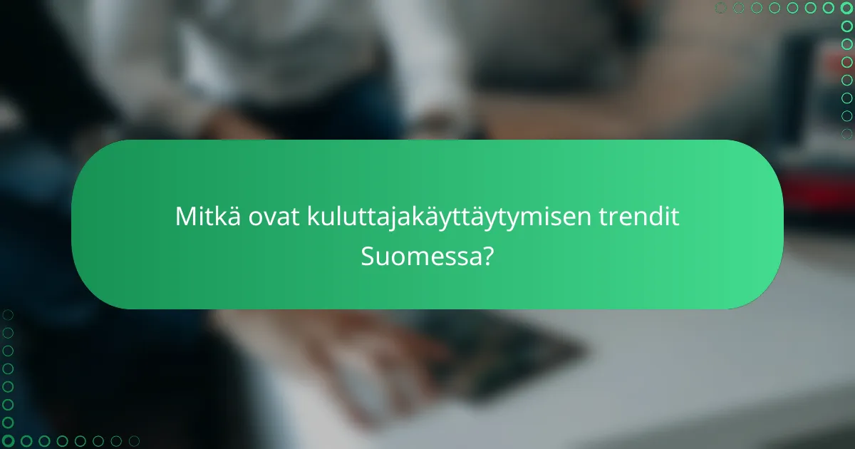 Mitkä ovat kuluttajakäyttäytymisen trendit Suomessa?