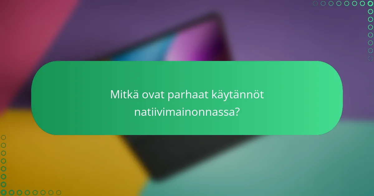 Mitkä ovat parhaat käytännöt natiivimainonnassa?