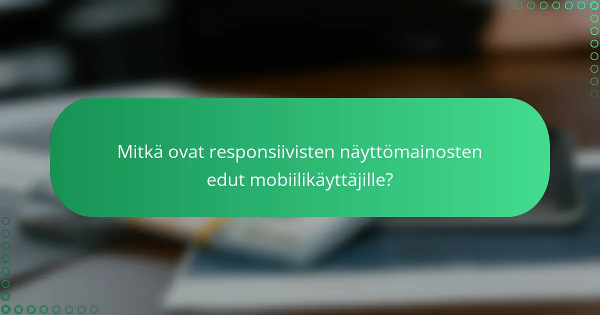 Mitkä ovat responsiivisten näyttömainosten edut mobiilikäyttäjille?