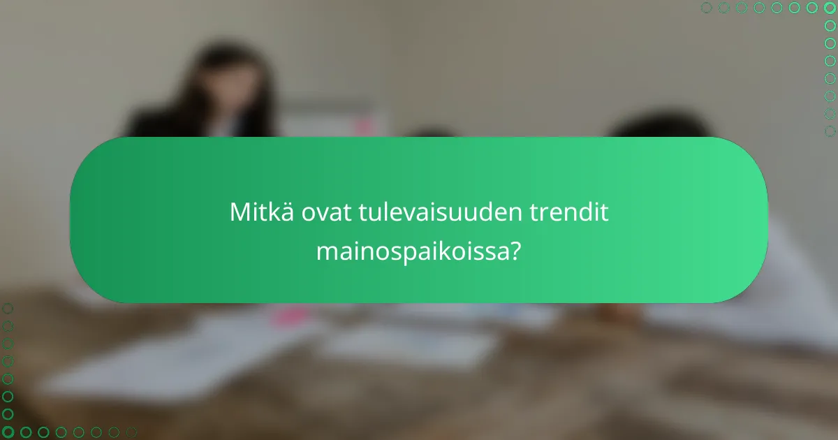 Mitkä ovat tulevaisuuden trendit mainospaikoissa?