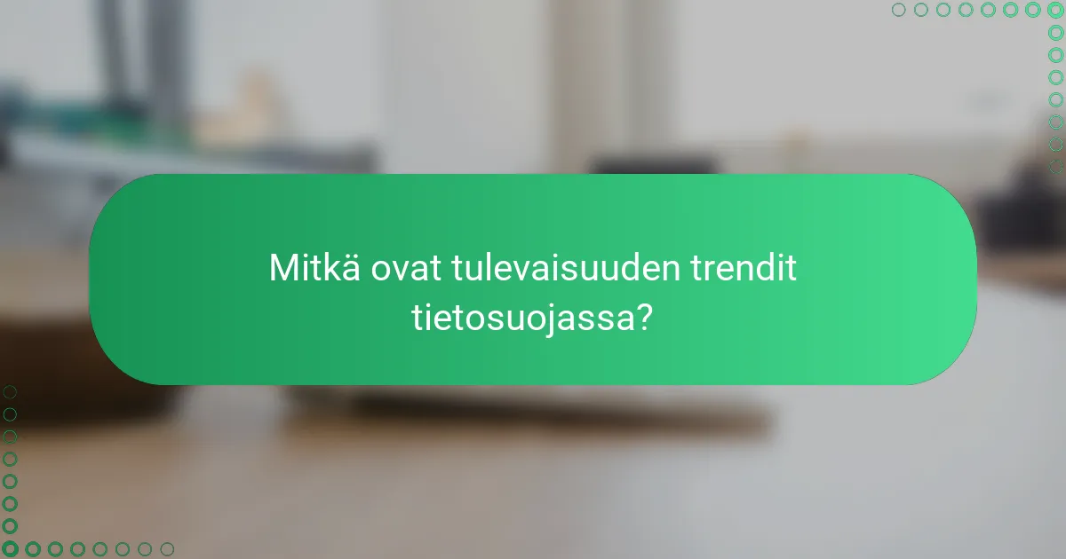 Mitkä ovat tulevaisuuden trendit tietosuojassa?