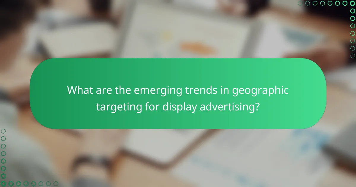 What are the emerging trends in geographic targeting for display advertising?